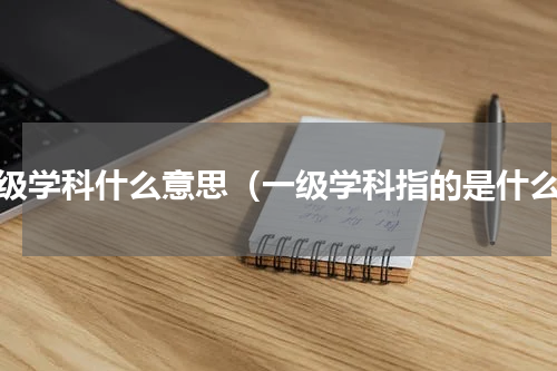 一级学科什么意思（一级学科指的是什么）