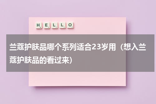 兰蔻护肤品哪个系列适合23岁用（想入兰蔻护肤品的看过来）