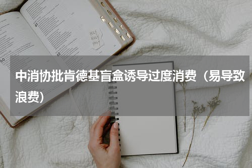 中消协批肯德基盲盒诱导过度消费（易导致浪费）