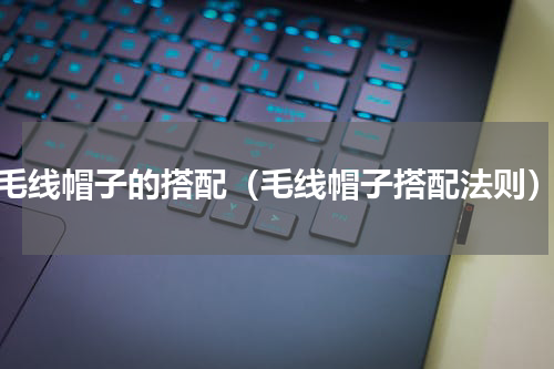 毛线帽子的搭配（毛线帽子搭配法则）