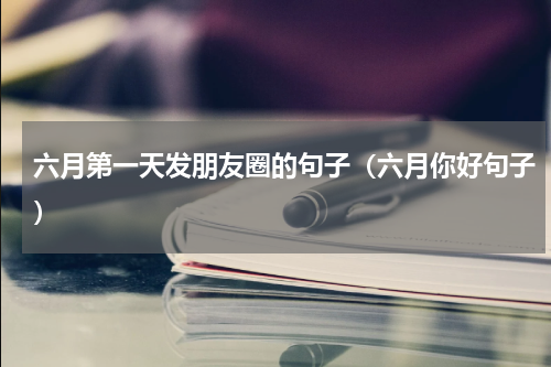 六月第一天发朋友圈的句子（六月你好句子）
