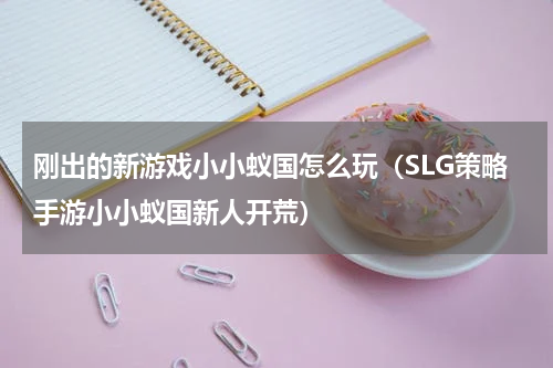刚出的新游戏小小蚁国怎么玩（SLG策略手游小小蚁国新人开荒）
