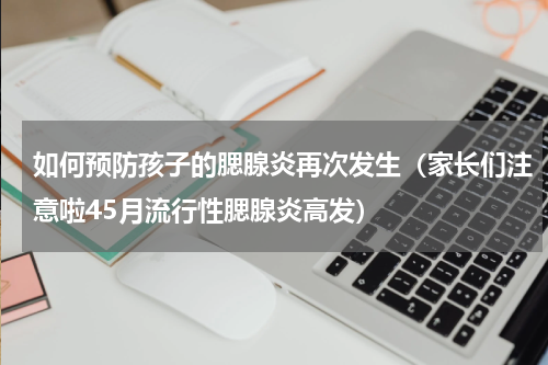 如何预防孩子的腮腺炎再次发生（家长们注意啦45月流行性腮腺炎高发）