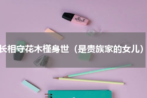 长相守花木槿身世（是贵族家的女儿）