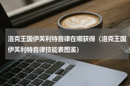 洛克王国伊芙利特音律在哪获得（洛克王国伊芙利特音律技能表图鉴）