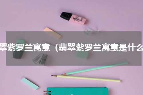 翡翠紫罗兰寓意（翡翠紫罗兰寓意是什么）