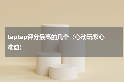 taptap评分最高的几个（心动玩家心难动）