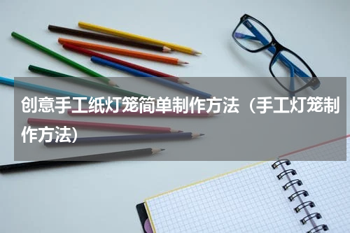 创意手工纸灯笼简单制作方法（手工灯笼制作方法）