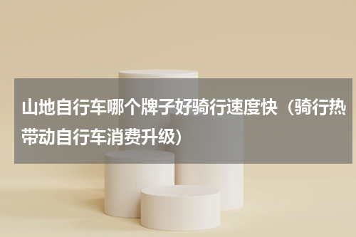 山地自行车哪个牌子好骑行速度快（骑行热带动自行车消费升级）