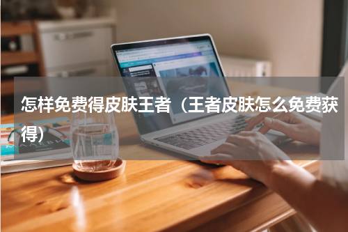怎样免费得皮肤王者（王者皮肤怎么免费获得）
