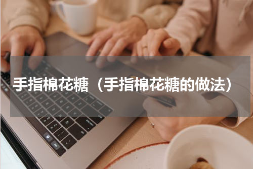 手指棉花糖（手指棉花糖的做法）