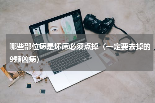 哪些部位痣是坏痣必须点掉（一定要去掉的9颗凶痣）