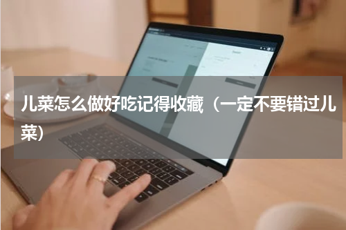 儿菜怎么做好吃记得收藏（一定不要错过儿菜）