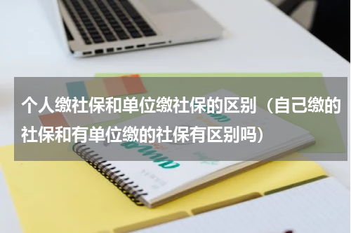 个人缴社保和单位缴社保的区别（自己缴的社保和有单位缴的社保有区别吗）