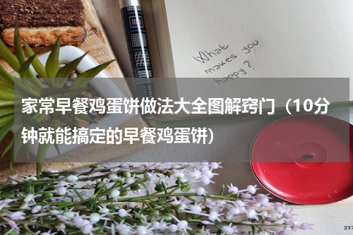 家常早餐鸡蛋饼做法大全图解窍门（10分钟就能搞定的早餐鸡蛋饼）