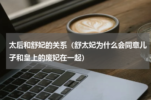 太后和舒妃的关系（舒太妃为什么会同意儿子和皇上的废妃在一起）