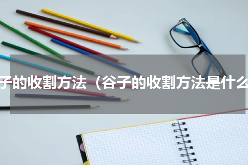谷子的收割方法（谷子的收割方法是什么）
