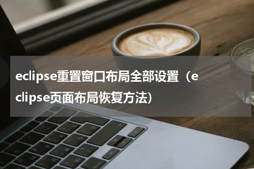 eclipse重置窗口布局全部设置（eclipse页面布局恢复方法）