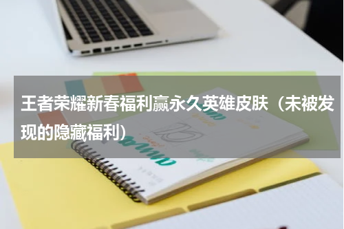 王者荣耀新春福利赢永久英雄皮肤（未被发现的隐藏福利）