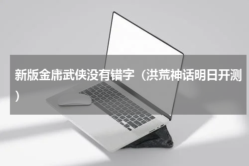 新版金庸武侠没有错字（洪荒神话明日开测）