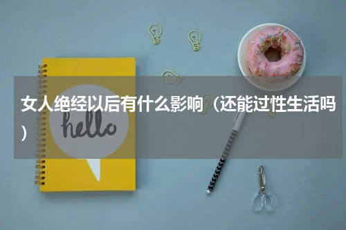 女人绝经以后有什么影响（还能过性生活吗）
