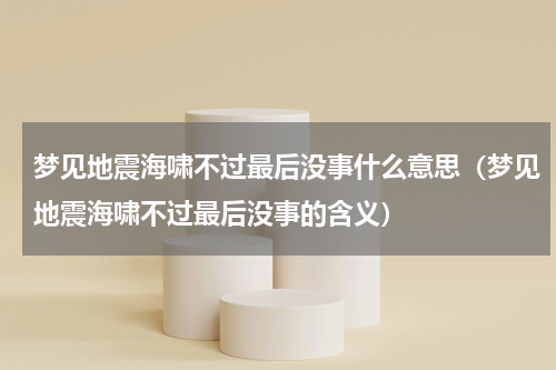 梦见地震海啸不过最后没事什么意思（梦见地震海啸不过最后没事的含义）