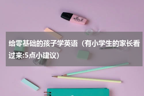 给零基础的孩子学英语（有小学生的家长看过来:5点小建议）
