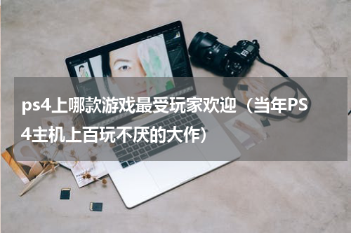 ps4上哪款游戏最受玩家欢迎（当年PS4主机上百玩不厌的大作）