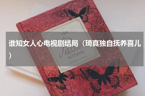 谁知女人心电视剧结局（琦真独自抚养喜儿）