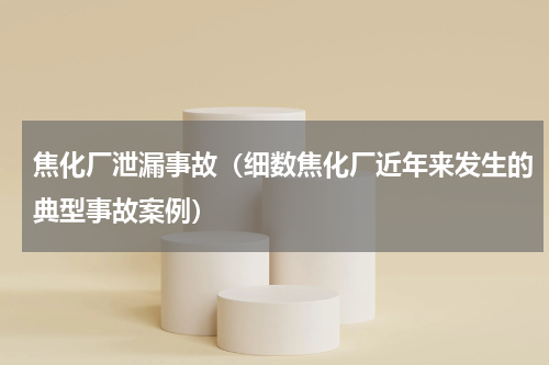 焦化厂泄漏事故（细数焦化厂近年来发生的典型事故案例）