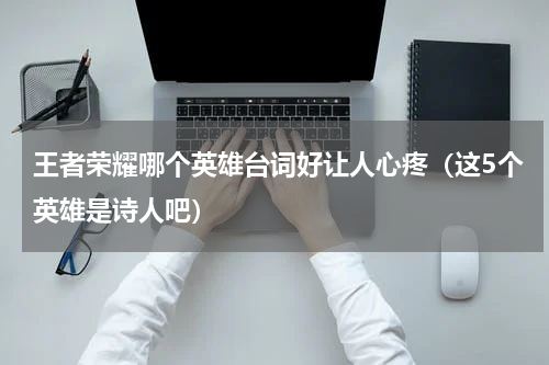 王者荣耀哪个英雄台词好让人心疼（这5个英雄是诗人吧）