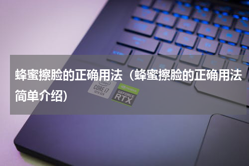蜂蜜擦脸的正确用法（蜂蜜擦脸的正确用法简单介绍）