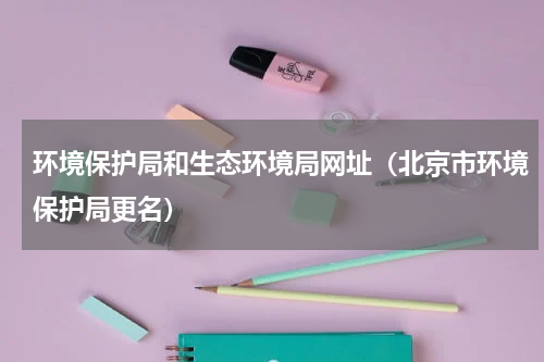 环境保护局和生态环境局网址（北京市环境保护局更名）