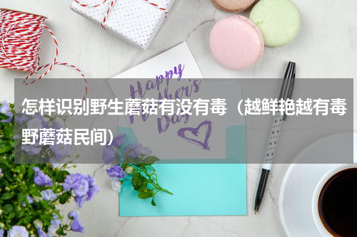 怎样识别野生蘑菇有没有毒（越鲜艳越有毒野蘑菇民间）