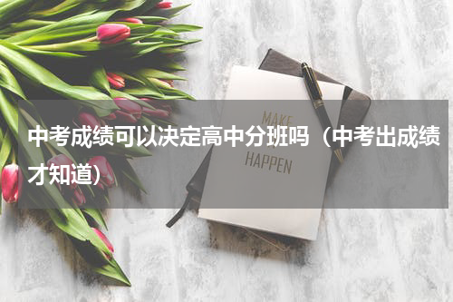 中考成绩可以决定高中分班吗（中考出成绩才知道）