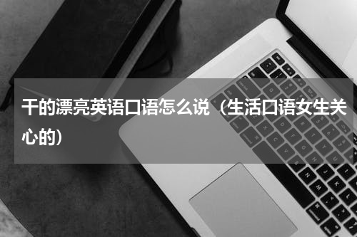 干的漂亮英语口语怎么说（生活口语女生关心的）