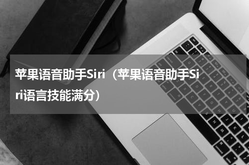 苹果语音助手Siri（苹果语音助手Siri语言技能满分）