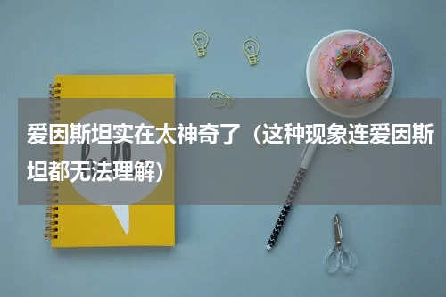 爱因斯坦实在太神奇了（这种现象连爱因斯坦都无法理解）