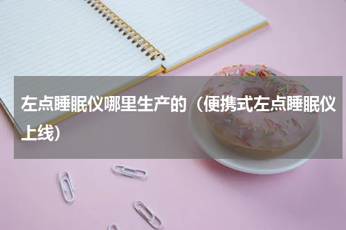左点睡眠仪哪里生产的（便携式左点睡眠仪上线）