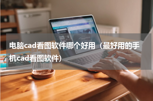 电脑cad看图软件哪个好用（最好用的手机cad看图软件）