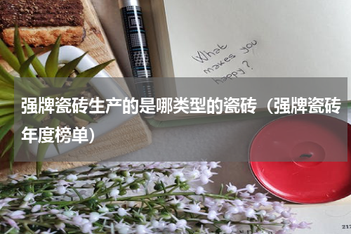 强牌瓷砖生产的是哪类型的瓷砖（强牌瓷砖年度榜单）