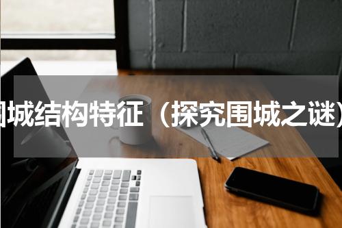 围城结构特征（探究围城之谜）