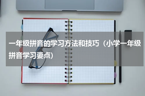 一年级拼音的学习方法和技巧（小学一年级拼音学习要点）