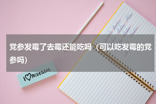 党参发霉了去霉还能吃吗（可以吃发霉的党参吗）