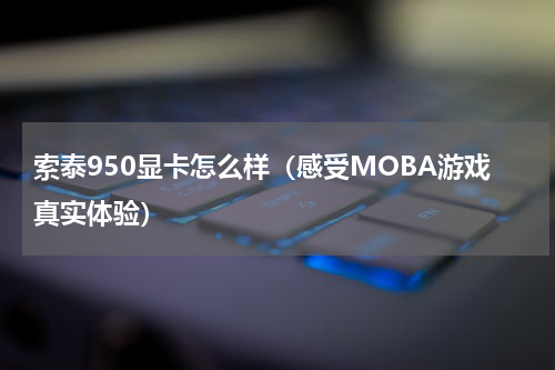 索泰950显卡怎么样（感受MOBA游戏真实体验）