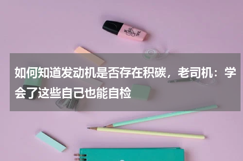 如何知道发动机是否存在积碳，老司机：学会了这些自己也能自检