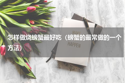 怎样做烧螃蟹最好吃（螃蟹的最常做的一个方法）