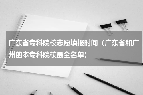 广东省专科院校志愿填报时间（广东省和广州的本专科院校最全名单）