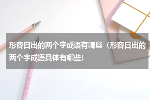形容日出的两个字成语有哪些（形容日出的两个字成语具体有哪些）