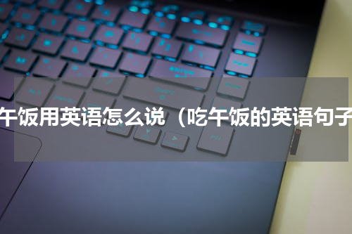 吃午饭用英语怎么说（吃午饭的英语句子）
